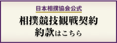 日本相撲協会公式 相撲競技観戦契約約款はこちら
