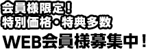 会員様限定！特別価格・特典多数　WEB会員様募集中！